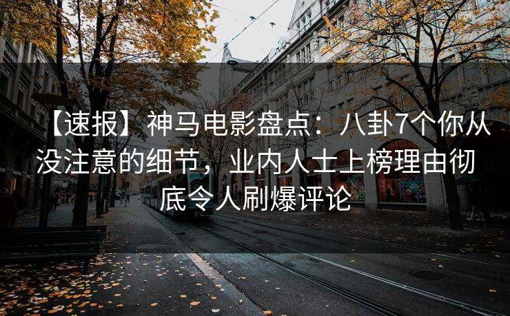 【速报】神马电影盘点：八卦7个你从没注意的细节，业内人士上榜理由彻底令人刷爆评论