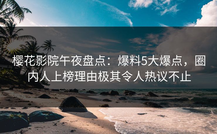 樱花影院午夜盘点：爆料5大爆点，圈内人上榜理由极其令人热议不止