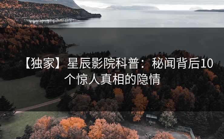 【独家】星辰影院科普：秘闻背后10个惊人真相的隐情