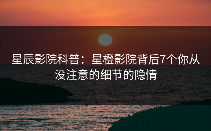 星辰影院科普：星橙影院背后7个你从没注意的细节的隐情