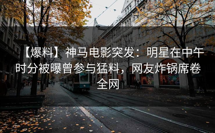 【爆料】神马电影突发：明星在中午时分被曝曾参与猛料，网友炸锅席卷全网
