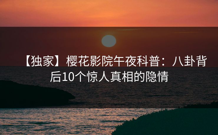 【独家】樱花影院午夜科普：八卦背后10个惊人真相的隐情