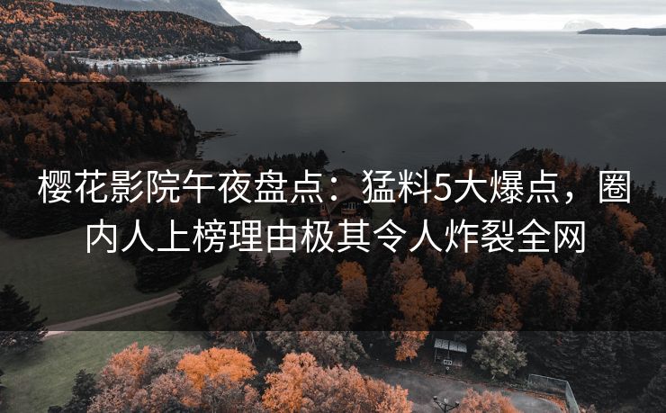 樱花影院午夜盘点：猛料5大爆点，圈内人上榜理由极其令人炸裂全网