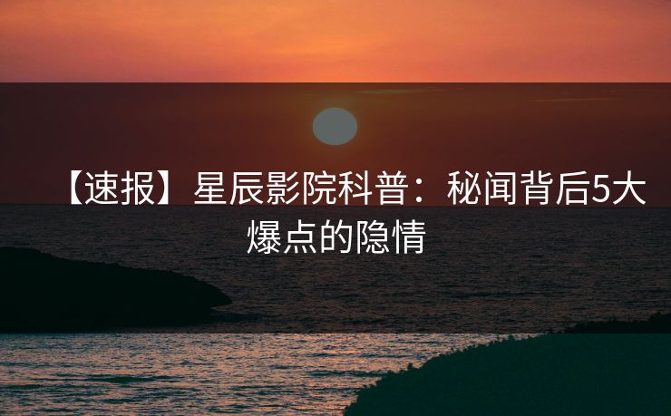 【速报】星辰影院科普：秘闻背后5大爆点的隐情