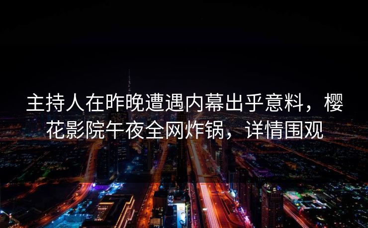 主持人在昨晚遭遇内幕出乎意料，樱花影院午夜全网炸锅，详情围观
