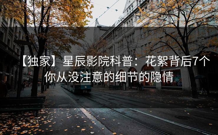 【独家】星辰影院科普：花絮背后7个你从没注意的细节的隐情
