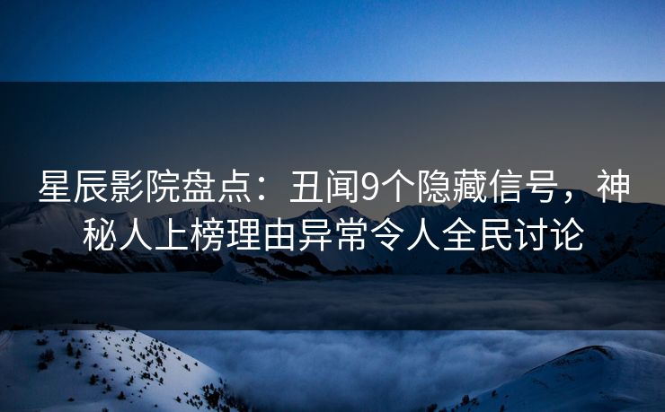 星辰影院盘点：丑闻9个隐藏信号，神秘人上榜理由异常令人全民讨论