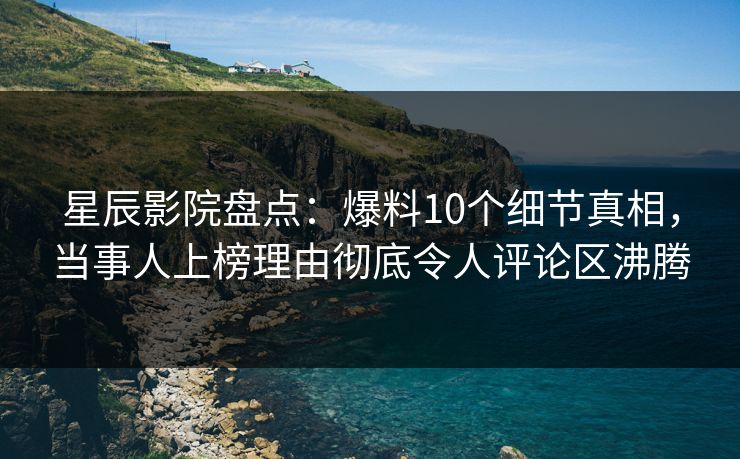 星辰影院盘点：爆料10个细节真相，当事人上榜理由彻底令人评论区沸腾