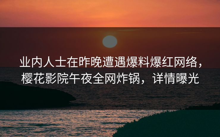 业内人士在昨晚遭遇爆料爆红网络，樱花影院午夜全网炸锅，详情曝光