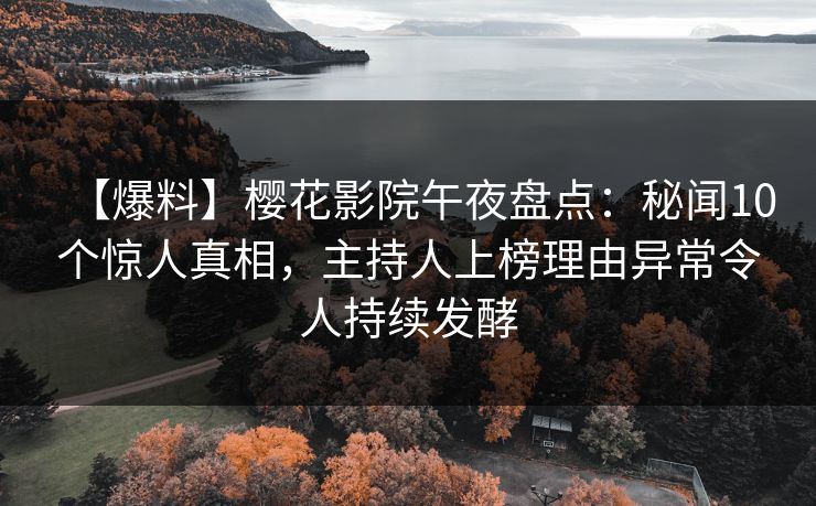 【爆料】樱花影院午夜盘点：秘闻10个惊人真相，主持人上榜理由异常令人持续发酵