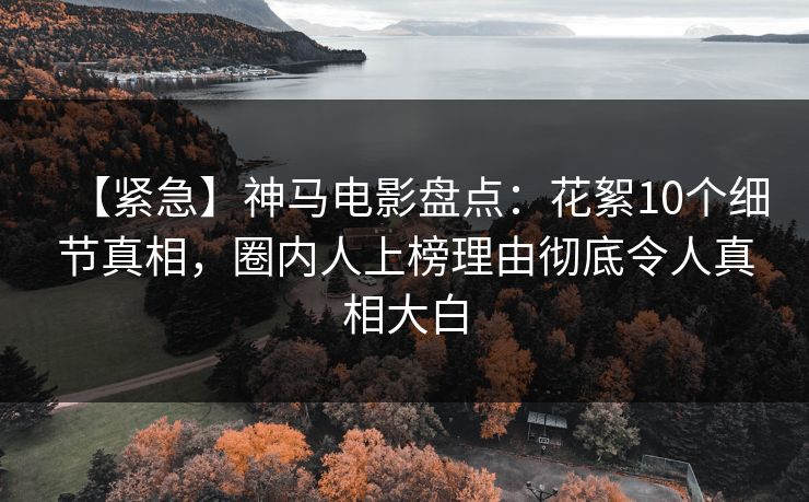 【紧急】神马电影盘点：花絮10个细节真相，圈内人上榜理由彻底令人真相大白