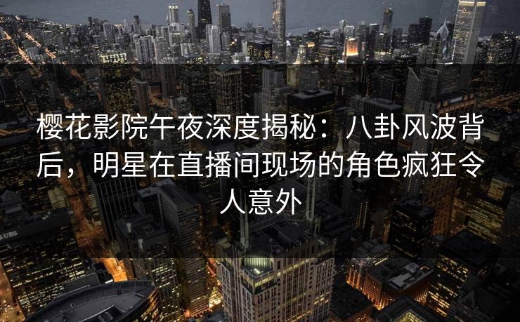 樱花影院午夜深度揭秘：八卦风波背后，明星在直播间现场的角色疯狂令人意外