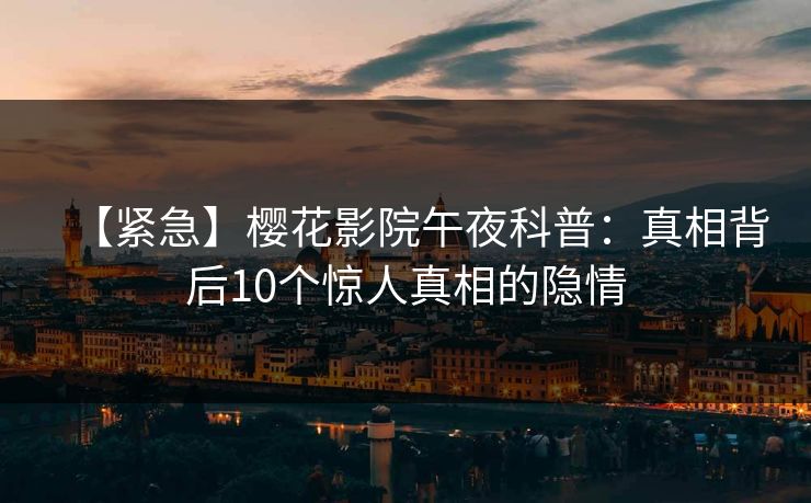 【紧急】樱花影院午夜科普：真相背后10个惊人真相的隐情