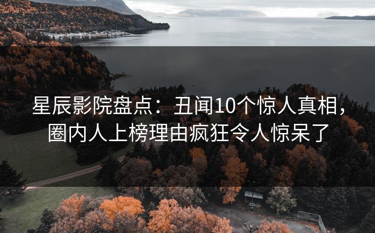 星辰影院盘点:丑闻10个惊人真相,圈内人上榜理由疯狂令人惊呆了