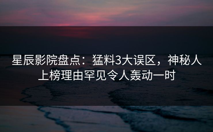 星辰影院盘点:猛料3大误区,神秘人上榜理由罕见令人轰动一时 星辰影院盘点:猛料3大误区,神秘人上榜理由罕见令人轰动一时