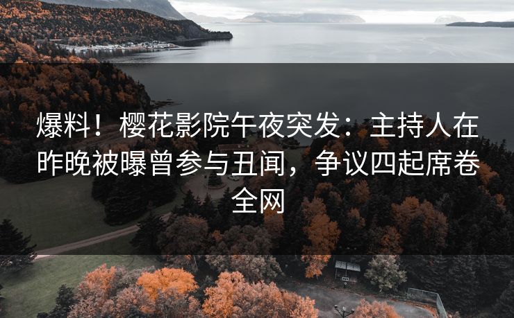 爆料！樱花影院午夜突发：主持人在昨晚被曝曾参与丑闻，争议四起席卷全网