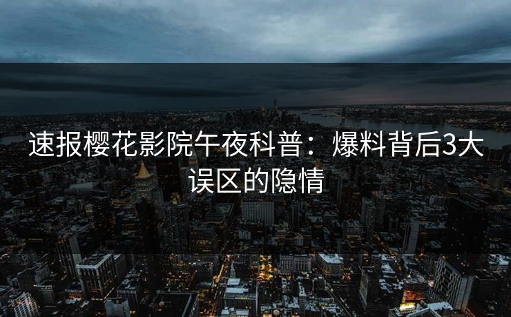 速报樱花影院午夜科普:爆料背后3大误区的隐情