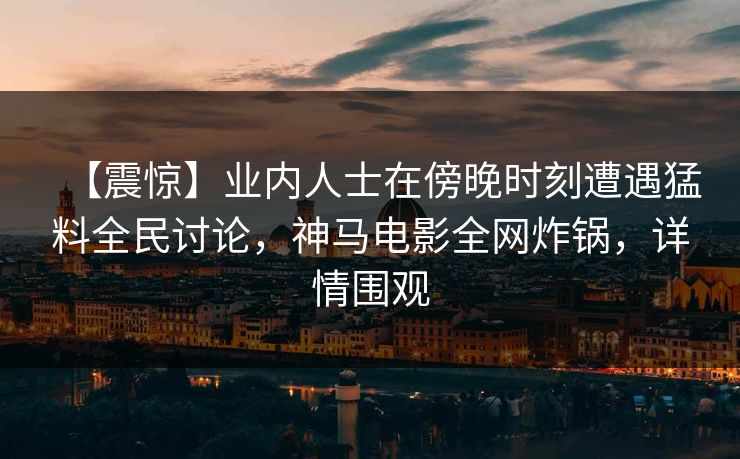 【震惊】业内人士在傍晚时刻遭遇猛料全民讨论,神马电影全网炸锅,详情围观 【震惊】业内人士在傍晚时刻遭遇猛料全民讨论,神马电影全网炸锅,详情围观