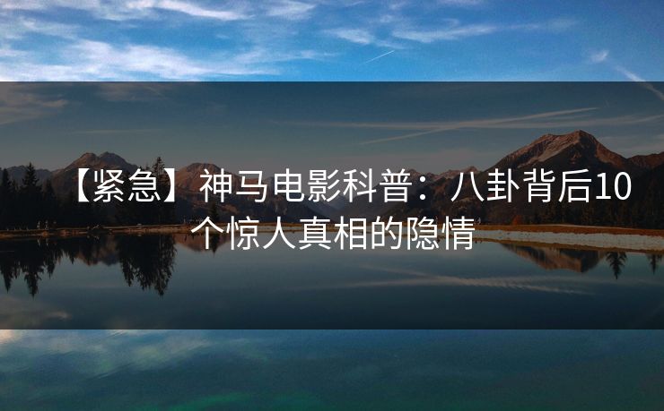 【紧急】神马电影科普:八卦背后10个惊人真相的隐情 【紧急】神马电影科普:八卦背后10个惊人真相的隐情