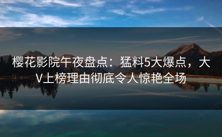 樱花影院午夜盘点:猛料5大爆点,大V上榜理由彻底令人惊艳全场 樱花影院午夜盘点:猛料5大爆点,大V上榜理由彻底令人惊艳全场