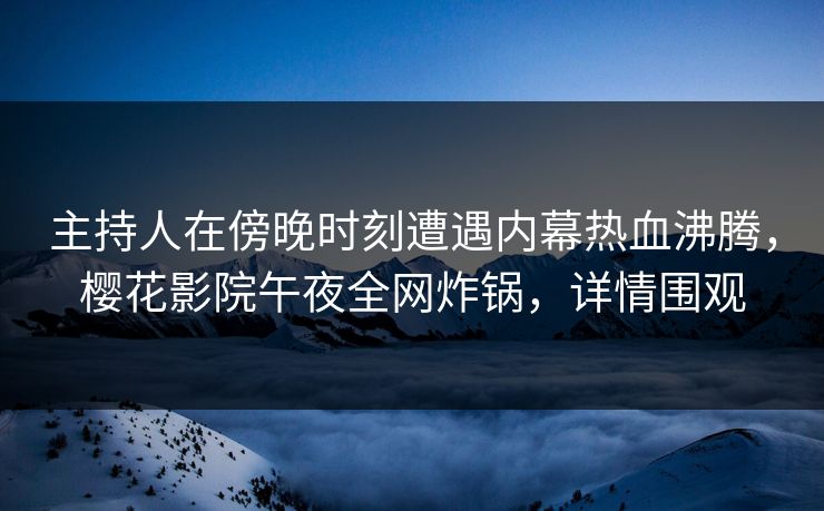 主持人在傍晚时刻遭遇内幕热血沸腾,樱花影院午夜全网炸锅,详情围观 主持人在傍晚时刻遭遇内幕热血沸腾,樱花影院午夜全网炸锅,详情围观