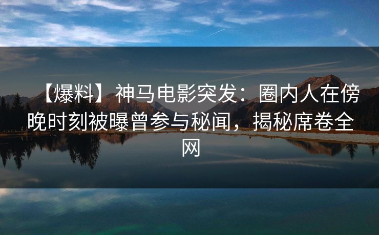 【爆料】神马电影突发:圈内人在傍晚时刻被曝曾参与秘闻,揭秘席卷全网 【爆料】神马电影突发:圈内人在傍晚时刻被曝曾参与秘闻,揭秘席卷全网