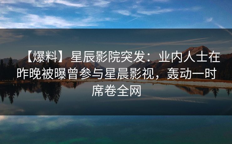 【爆料】星辰影院突发:业内人士在昨晚被曝曾参与星晨影视,轰动一时席卷全网 【爆料】星辰影院突发:业内人士在昨晚被曝曾参与星晨影视,轰动一时席卷全网