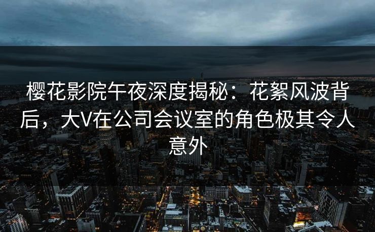 樱花影院午夜深度揭秘：花絮风波背后，大V在公司会议室的角色极其令人意外