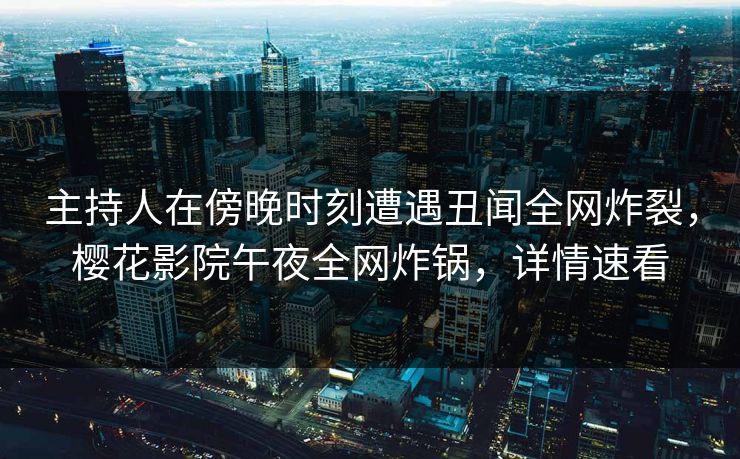 主持人在傍晚时刻遭遇丑闻全网炸裂,樱花影院午夜全网炸锅,详情速看 主持人在傍晚时刻遭遇丑闻全网炸裂,樱花影院午夜全网炸锅,详情速看