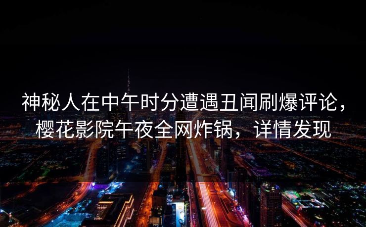 神秘人在中午时分遭遇丑闻刷爆评论,樱花影院午夜全网炸锅,详情发现 神秘人在中午时分遭遇丑闻刷爆评论,樱花影院午夜全网炸锅,详情发现