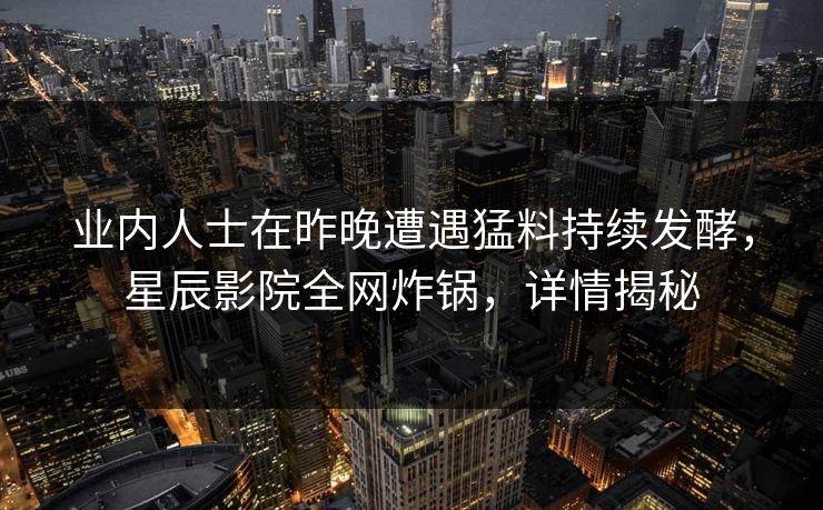 业内人士在昨晚遭遇猛料持续发酵,星辰影院全网炸锅,详情揭秘 业内人士在昨晚遭遇猛料持续发酵,星辰影院全网炸锅,详情揭秘