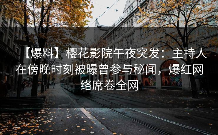 【爆料】樱花影院午夜突发:主持人在傍晚时刻被曝曾参与秘闻,爆红网络席卷全网 【爆料】樱花影院午夜突发:主持人在傍晚时刻被曝曾参与秘闻,爆红网络席卷全网