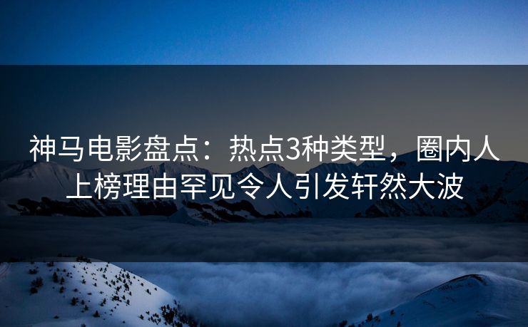 神马电影盘点:热点3种类型,圈内人上榜理由罕见令人引发轩然大波 神马电影盘点:热点3种类型,圈内人上榜理由罕见令人引发轩然大波