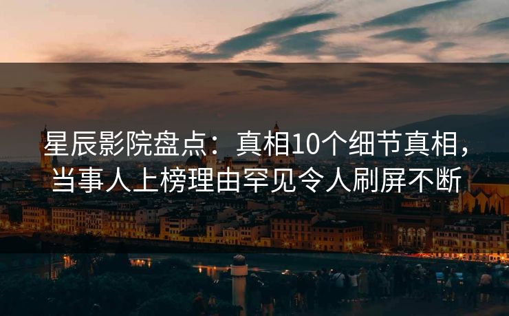 星辰影院盘点:真相10个细节真相,当事人上榜理由罕见令人刷屏不断 星辰影院盘点:真相10个细节真相,当事人上榜理由罕见令人刷屏不断