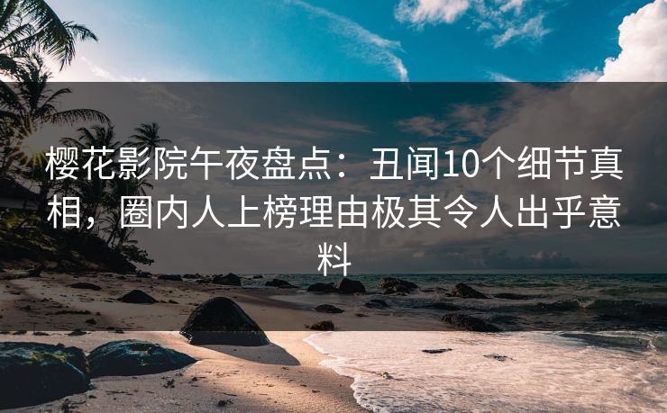 樱花影院午夜盘点:丑闻10个细节真相,圈内人上榜理由极其令人出乎意料 樱花影院午夜盘点:丑闻10个细节真相,圈内人上榜理由极其令人出乎意料