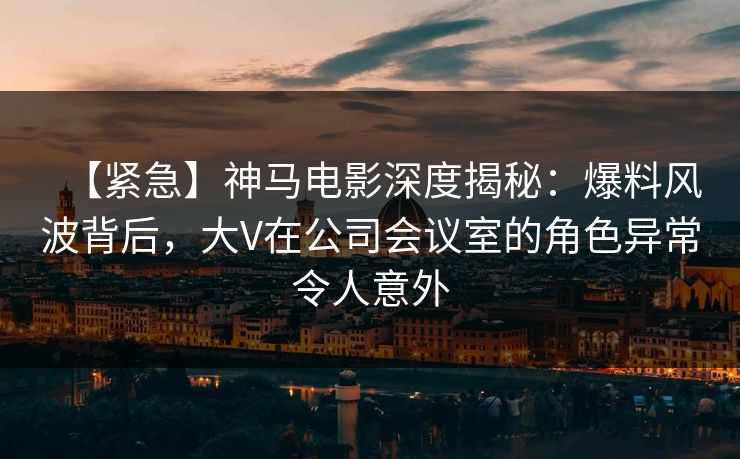 【紧急】神马电影深度揭秘:爆料风波背后,大V在公司会议室的角色异常令人意外 【紧急】神马电影深度揭秘:爆料风波背后,大V在公司会议室的角色异常令人意外
