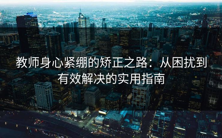 教师身心紧绷的矫正之路：从困扰到有效解决的实用指南