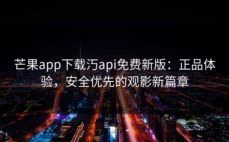 芒果app下载汅api免费新版：正品体验，安全优先的观影新篇章