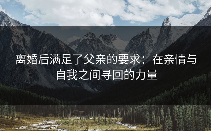 离婚后满足了父亲的要求:在亲情与自我之间寻回的力量 离婚后满足了父亲的要求:在亲情与自我之间寻回的力量