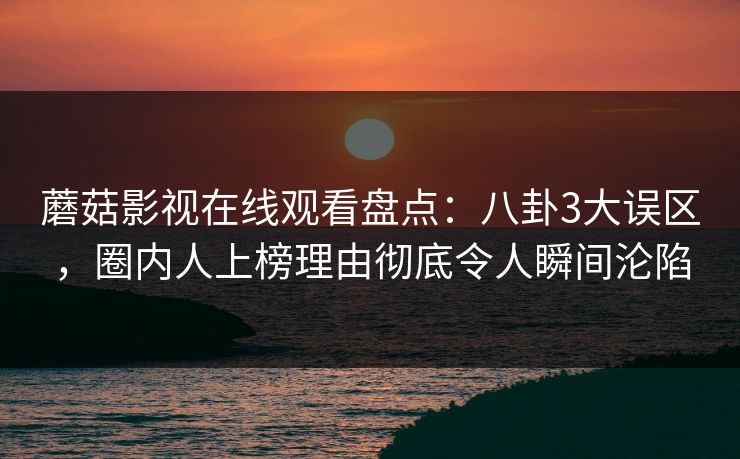 蘑菇影视在线观看盘点:八卦3大误区,圈内人上榜理由彻底令人瞬间沦陷 蘑菇影视在线观看盘点:八卦3大误区,圈内人上榜理由彻底令人瞬间沦陷