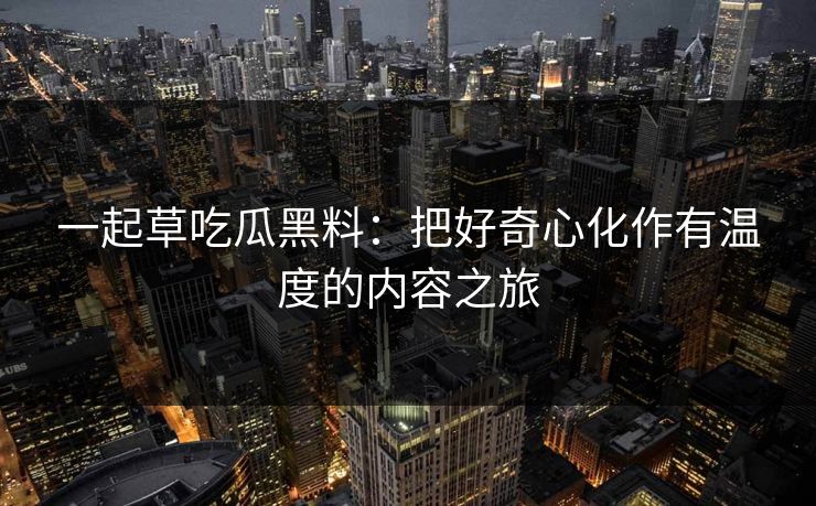 一起草吃瓜黑料:把好奇心化作有温度的内容之旅 一起草吃瓜黑料:把好奇心化作有温度的内容之旅