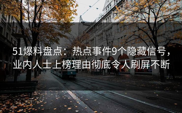 51爆料盘点:热点事件9个隐藏信号,业内人士上榜理由彻底令人刷屏不断 51爆料盘点:热点事件9个隐藏信号,业内人士上榜理由彻底令人刷屏不断
