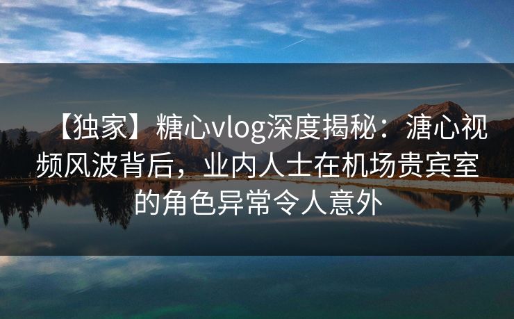 【独家】糖心vlog深度揭秘:溏心视频风波背后,业内人士在机场贵宾室的角色异常令人意外 【独家】糖心vlog深度揭秘:溏心视频风波背后,业内人士在机场贵宾室的角色异常令人意外