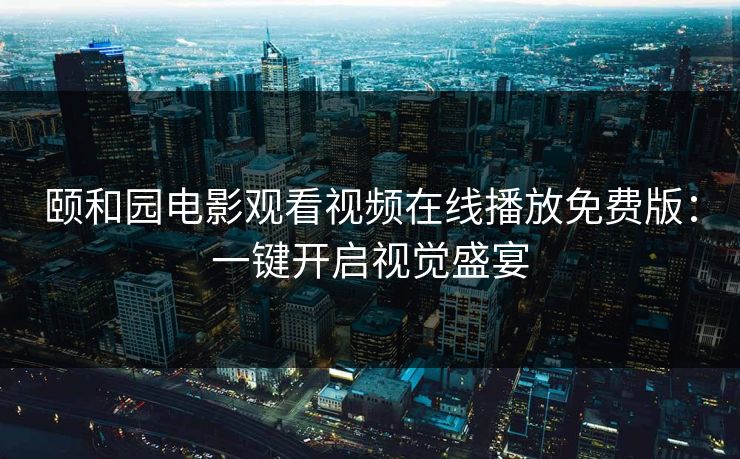 颐和园电影观看视频在线播放免费版:一键开启视觉盛宴 颐和园电影观看视频在线播放免费版:一键开启视觉盛宴