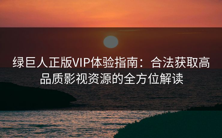 绿巨人正版VIP体验指南:合法获取高品质影视资源的全方位解读
