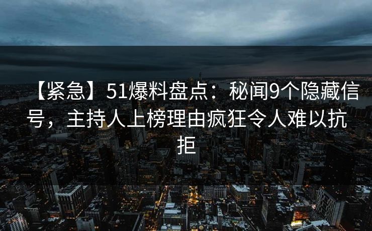 【紧急】51爆料盘点:秘闻9个隐藏信号,主持人上榜理由疯狂令人难以抗拒 【紧急】51爆料盘点:秘闻9个隐藏信号,主持人上榜理由疯狂令人难以抗拒