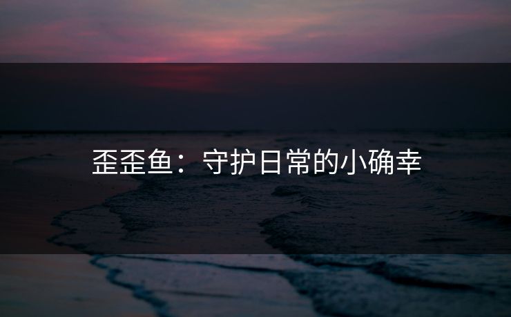 歪歪鱼：守护日常的小确幸