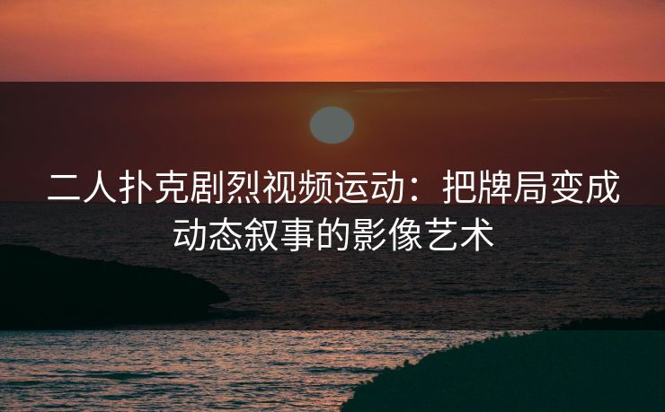 二人扑克剧烈视频运动:把牌局变成动态叙事的影像艺术 二人扑克剧烈视频运动:把牌局变成动态叙事的影像艺术