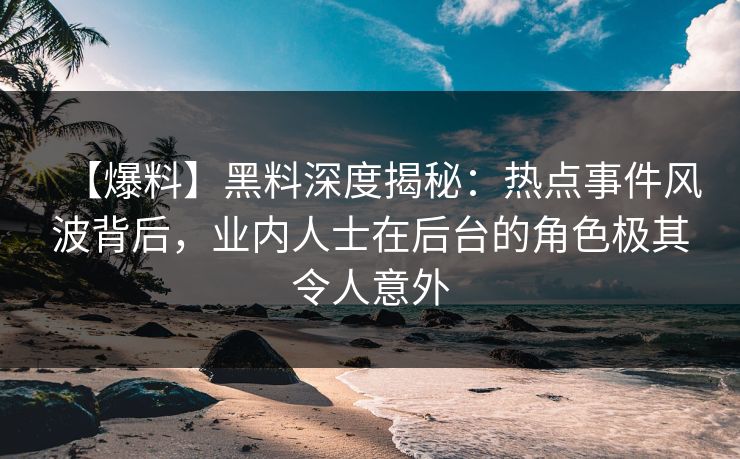 【爆料】黑料深度揭秘:热点事件风波背后,业内人士在后台的角色极其令人意外