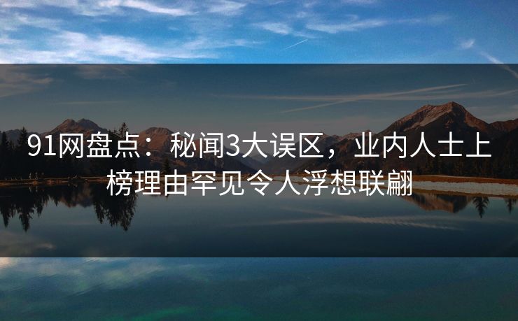 91网盘点:秘闻3大误区,业内人士上榜理由罕见令人浮想联翩 91网盘点:秘闻3大误区,业内人士上榜理由罕见令人浮想联翩
